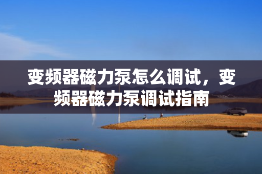变频器磁力泵怎么调试，变频器磁力泵调试指南