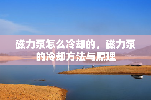 磁力泵怎么冷却的，磁力泵的冷却方法与原理