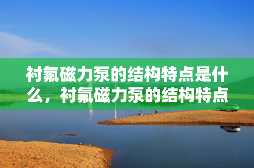衬氟磁力泵的结构特点是什么，衬氟磁力泵的结构特点详解