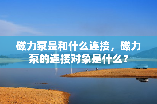 磁力泵是和什么连接，磁力泵的连接对象是什么？
