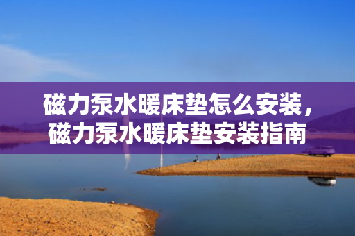 磁力泵水暖床垫怎么安装，磁力泵水暖床垫安装指南