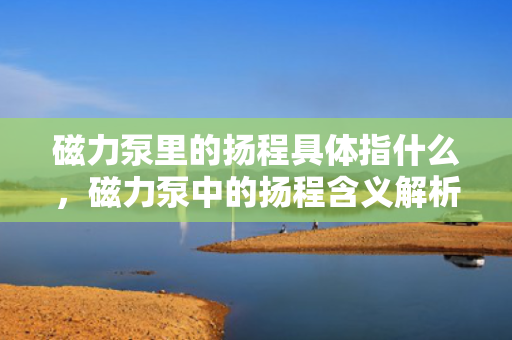 磁力泵里的扬程具体指什么，磁力泵中的扬程含义解析