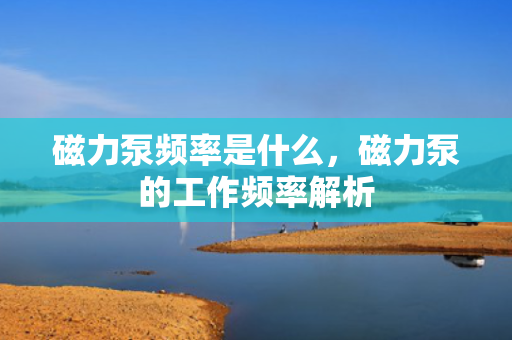 磁力泵频率是什么，磁力泵的工作频率解析
