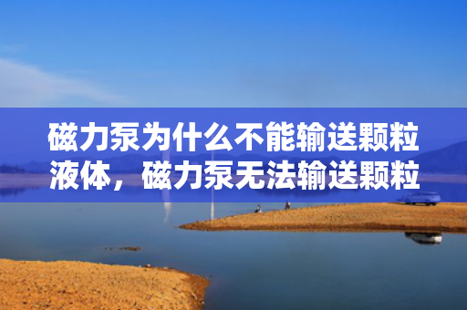磁力泵为什么不能输送颗粒液体，磁力泵无法输送颗粒液体的原因解析