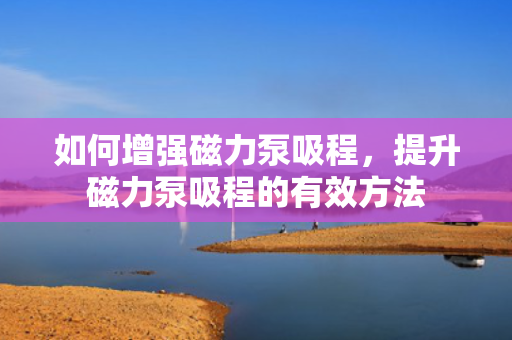如何增强磁力泵吸程，提升磁力泵吸程的有效方法