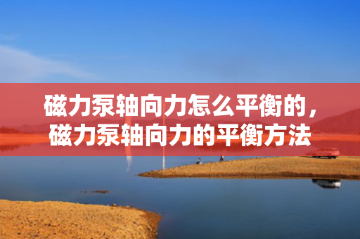 磁力泵轴向力怎么平衡的，磁力泵轴向力的平衡方法
