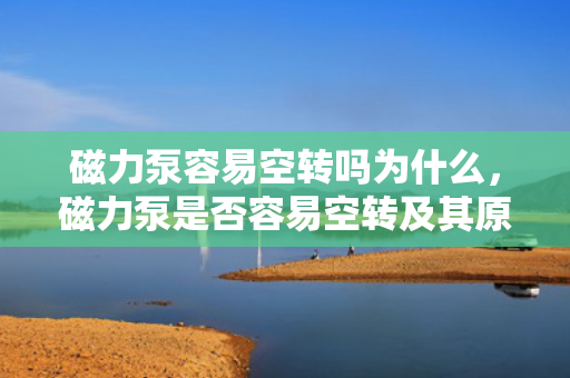 磁力泵容易空转吗为什么，磁力泵是否容易空转及其原因分析