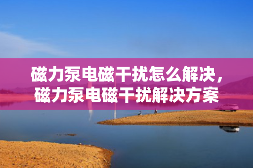 磁力泵电磁干扰怎么解决，磁力泵电磁干扰解决方案