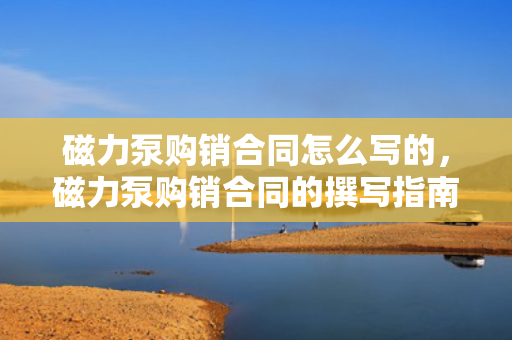 磁力泵购销合同怎么写的，磁力泵购销合同的撰写指南