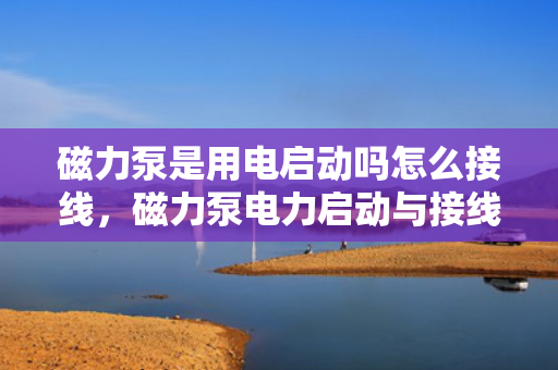 磁力泵是用电启动吗怎么接线，磁力泵电力启动与接线方法解析