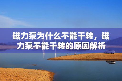 磁力泵为什么不能干转，磁力泵不能干转的原因解析