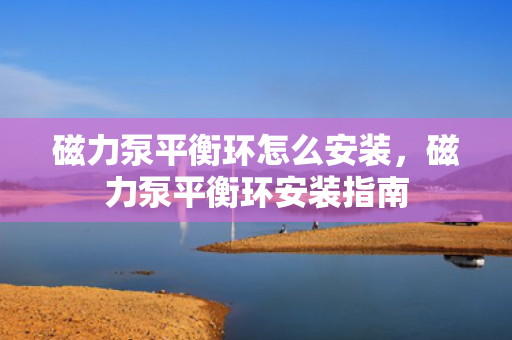 磁力泵平衡环怎么安装，磁力泵平衡环安装指南