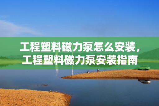 工程塑料磁力泵怎么安装，工程塑料磁力泵安装指南