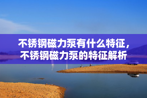 不锈钢磁力泵有什么特征，不锈钢磁力泵的特征解析