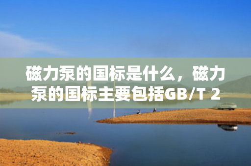 磁力泵的国标是什么，磁力泵的国标主要包括GB/T 2894-2016离心泵术语及定义、GB/T 5656-2017磁力泵技术条件等