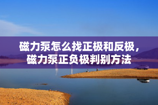 磁力泵怎么找正极和反极，磁力泵正负极判别方法