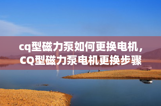 cq型磁力泵如何更换电机，CQ型磁力泵电机更换步骤详解