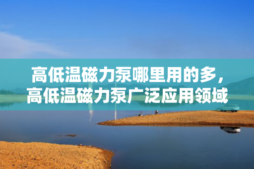 高低温磁力泵哪里用的多，高低温磁力泵广泛应用领域揭秘
