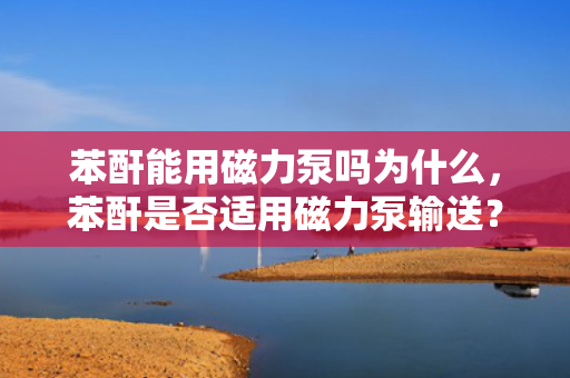 苯酐能用磁力泵吗为什么，苯酐是否适用磁力泵输送？原因解析