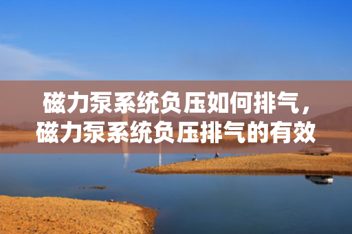 磁力泵系统负压如何排气，磁力泵系统负压排气的有效方法