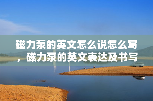 磁力泵的英文怎么说怎么写，磁力泵的英文表达及书写方式