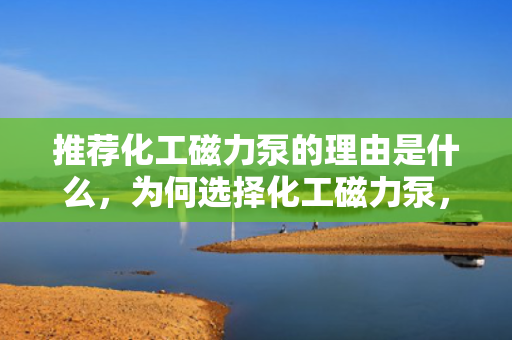 推荐化工磁力泵的理由是什么，为何选择化工磁力泵，优势与理由详解
