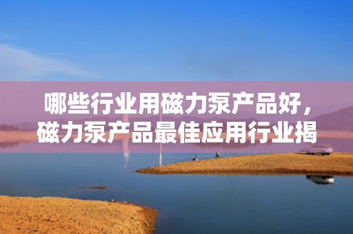 哪些行业用磁力泵产品好，磁力泵产品最佳应用行业揭秘