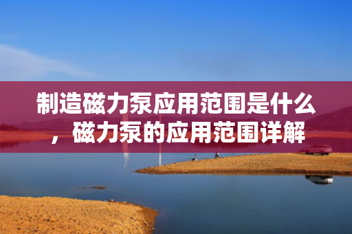 制造磁力泵应用范围是什么，磁力泵的应用范围详解