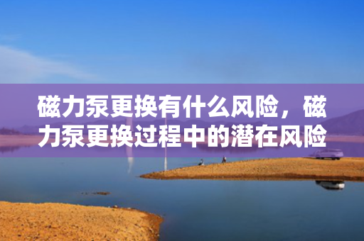 磁力泵更换有什么风险，磁力泵更换过程中的潜在风险