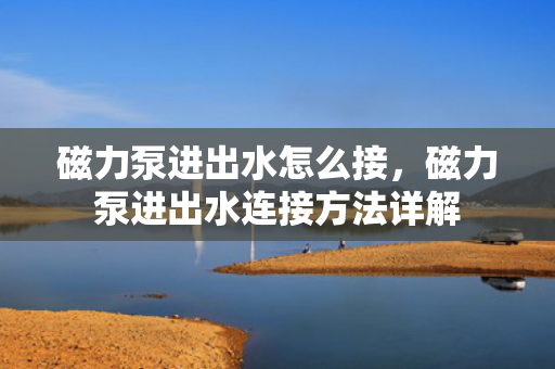 磁力泵进出水怎么接，磁力泵进出水连接方法详解