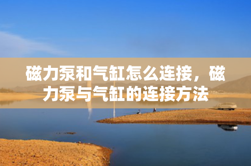 磁力泵和气缸怎么连接，磁力泵与气缸的连接方法