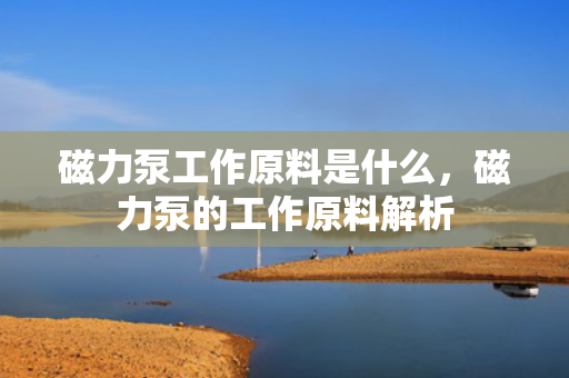 磁力泵工作原料是什么，磁力泵的工作原料解析