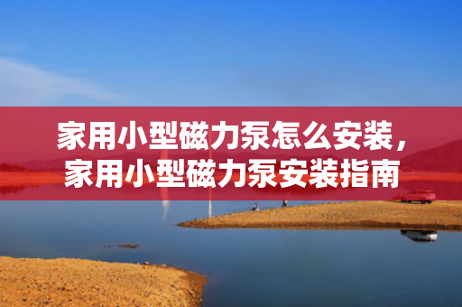 家用小型磁力泵怎么安装，家用小型磁力泵安装指南
