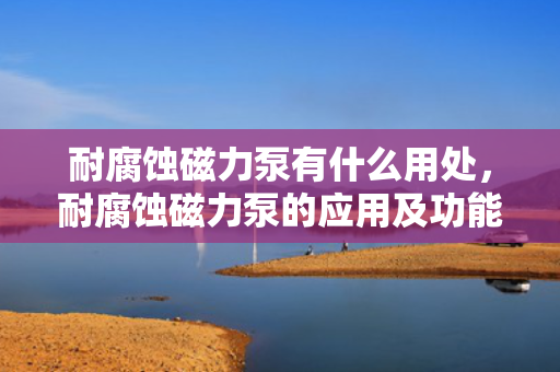 耐腐蚀磁力泵有什么用处，耐腐蚀磁力泵的应用及功能解析