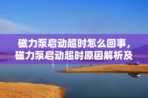 磁力泵启动超时怎么回事，磁力泵启动超时原因解析及解决方法